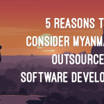 5 Reasons to Consider Myanmar the New Place to Outsource Software Development